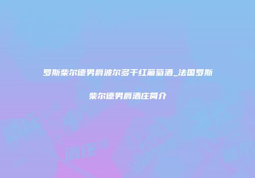 罗斯柴尔德男爵波尔多干红葡萄酒_法国罗斯柴尔德男爵酒庄简介