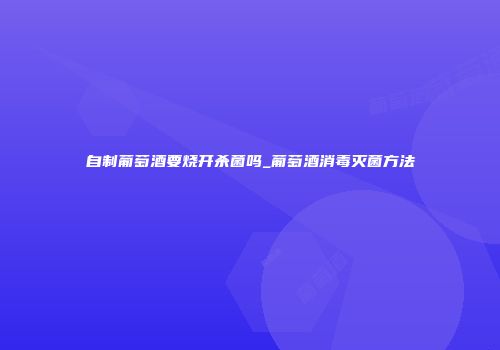 自制葡萄酒要烧开杀菌吗_葡萄酒消毒灭菌方法