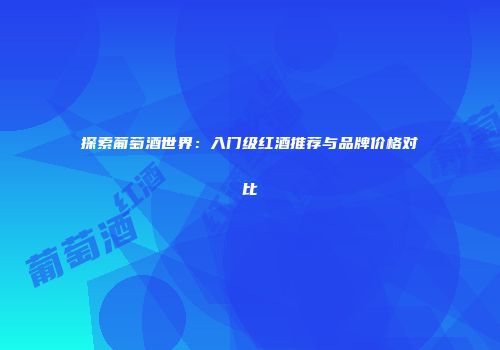 探索葡萄酒世界：入门级红酒推荐与品牌价格对比