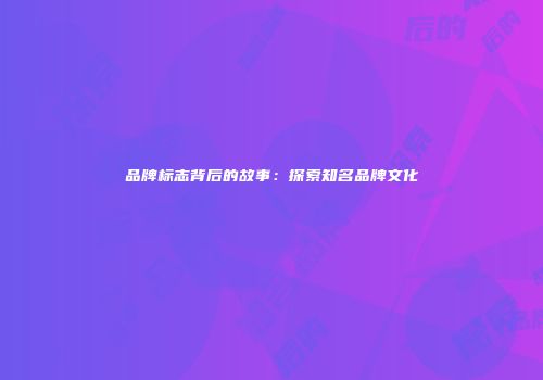 品牌标志背后的故事：探索知名品牌文化