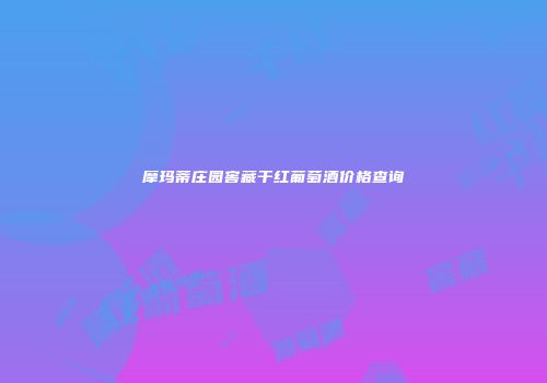 摩玛蒂庄园窖藏干红葡萄酒价格查询