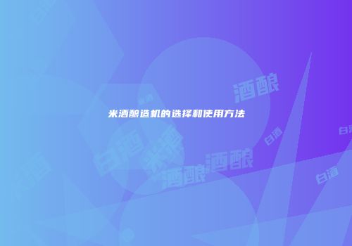 米酒酿造机的选择和使用方法