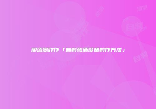 酿酒器咋作「自制酿酒设备制作方法」