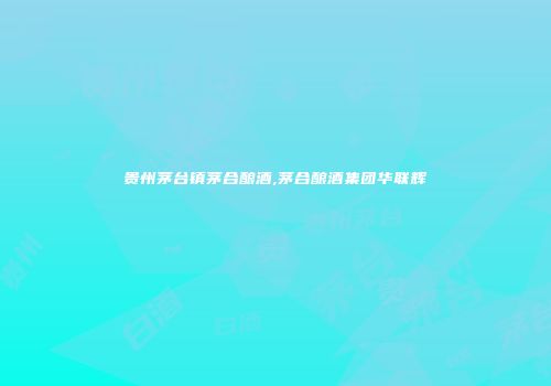 贵州茅台镇茅合酿酒,茅合酿酒集团华联辉