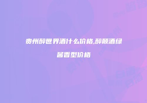 贵州醉世界酒什么价格,醉颠酒绿酱香型价格