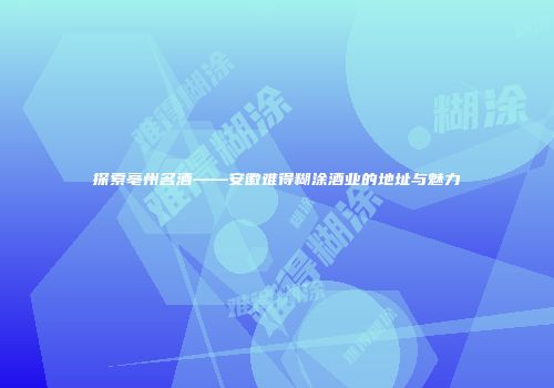 探索亳州名酒——安徽难得糊涂酒业的地址与魅力