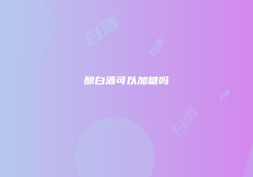 酿白酒可以加糖吗