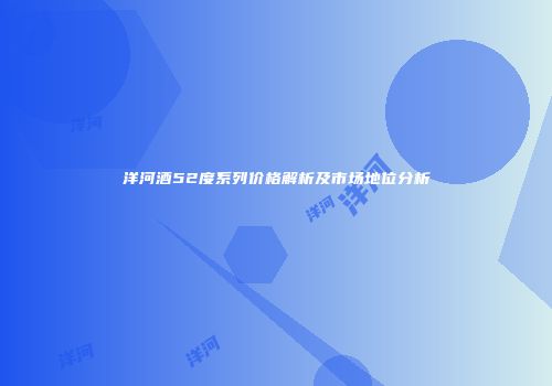 洋河酒52度系列价格解析及市场地位分析