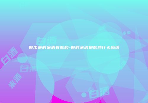 做出来的米酒有些酸-做的米酒是酸的什么原因