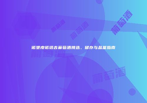 诺堡皮诺塔吉葡萄酒挑选、储存与品鉴指南