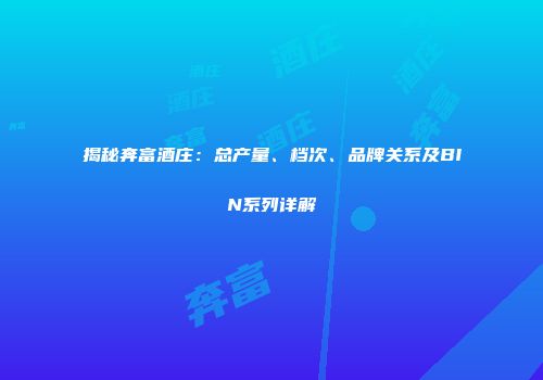 揭秘奔富酒庄：总产量、档次、品牌关系及BIN系列详解