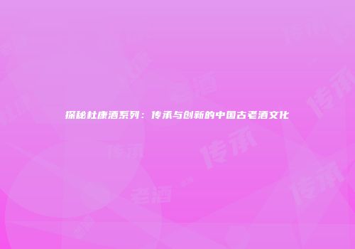 探秘杜康酒系列：传承与创新的中国古老酒文化
