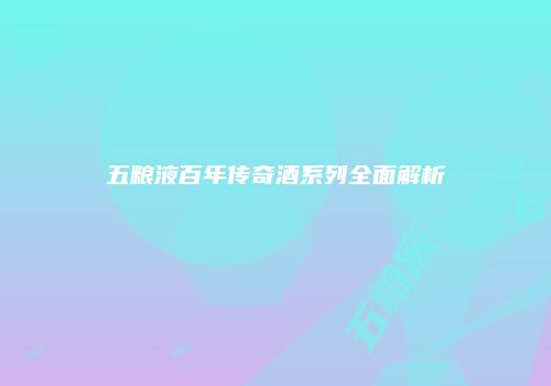 五粮液百年传奇酒系列全面解析