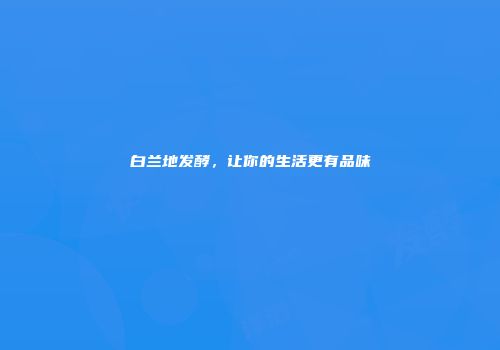 白兰地发酵，让你的生活更有品味