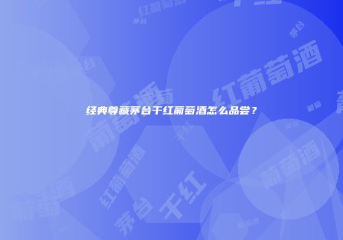 经典尊藏茅台干红葡萄酒怎么品尝？