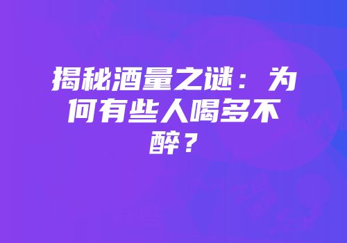 揭秘酒量之谜：为何有些人喝多不醉？