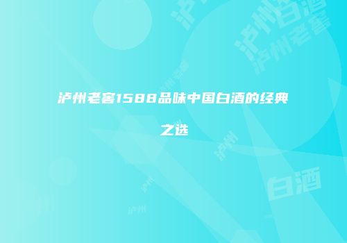 泸州老窖1588品味中国白酒的经典之选