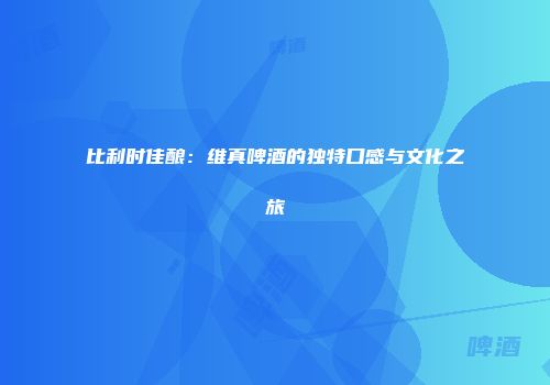 比利时佳酿：维真啤酒的独特口感与文化之旅