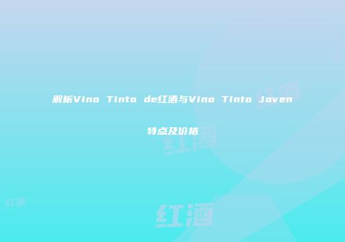 解析Vino Tinto de红酒与Vino Tinto Joven特点及价格