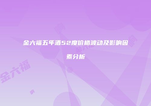 金六福五年酒52度价格波动及影响因素分析