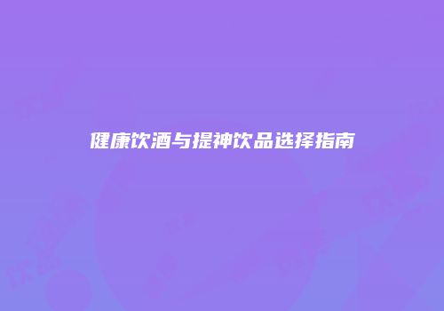 健康饮酒与提神饮品选择指南