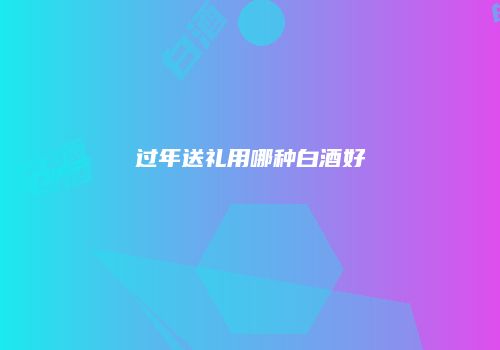 过年送礼用哪种白酒好