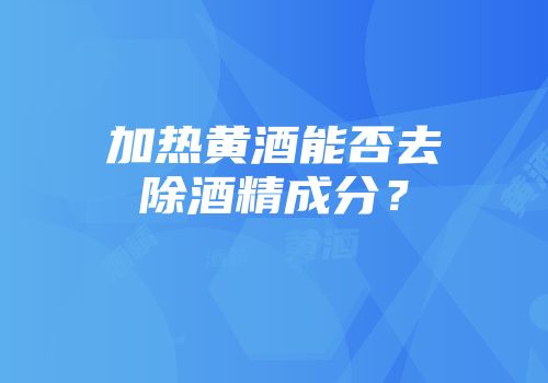 加热黄酒能否去除酒精成分？