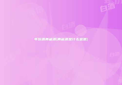 年份酒典藏酒(典藏酒是什么意思)
