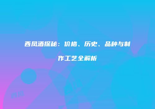 西凤酒探秘：价格、历史、品种与制作工艺全解析
