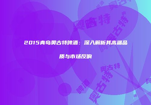 2015青岛奥古特啤酒：深入解析其高端品质与市场反响