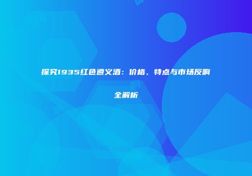 探究1935红色遵义酒：价格、特点与市场反响全解析