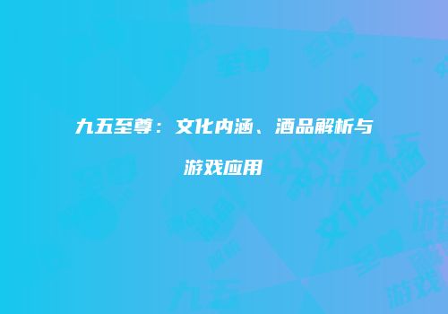 九五至尊：文化内涵、酒品解析与游戏应用