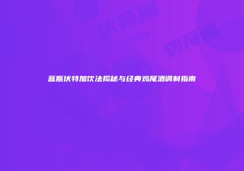 蓝瓶伏特加饮法揭秘与经典鸡尾酒调制指南