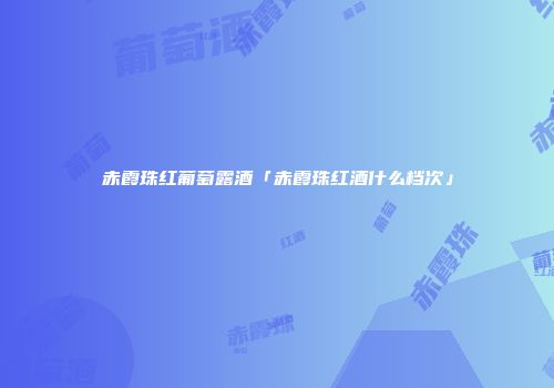 赤霞珠红葡萄露酒「赤霞珠红酒什么档次」
