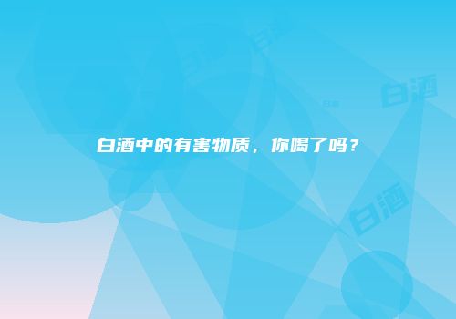 白酒中的有害物质，你喝了吗？