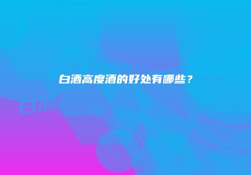 白酒高度酒的好处有哪些？