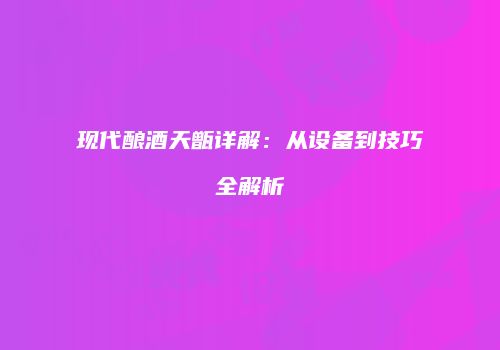 现代酿酒天甑详解：从设备到技巧全解析