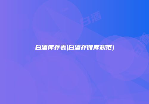 白酒库存表(白酒存储库规范)