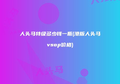 人头马特级多少钱一瓶(港版人头马vsop价格)