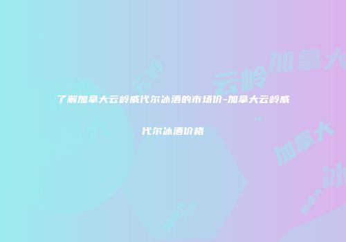 了解加拿大云岭威代尔冰酒的市场价-加拿大云岭威代尔冰酒价格