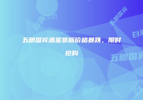 五粮国宾酒鉴赏版价格暴跌，限时抢购