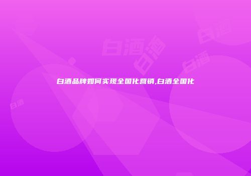 白酒品牌如何实现全国化营销,白酒全国化