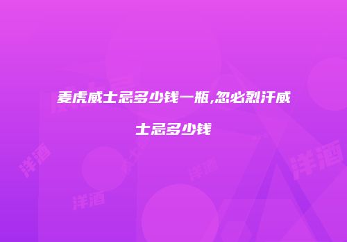 麦虎威士忌多少钱一瓶,忽必烈汗威士忌多少钱