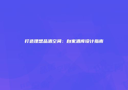 打造理想品酒空间：自家酒库设计指南