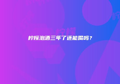 柠檬泡酒三年了还能喝吗？
