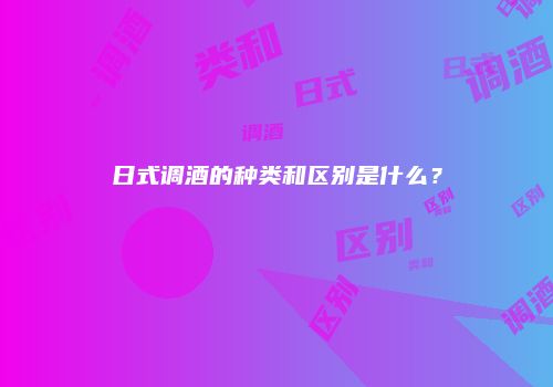 日式调酒的种类和区别是什么？