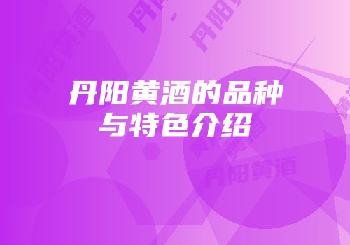 丹阳黄酒的品种与特色介绍