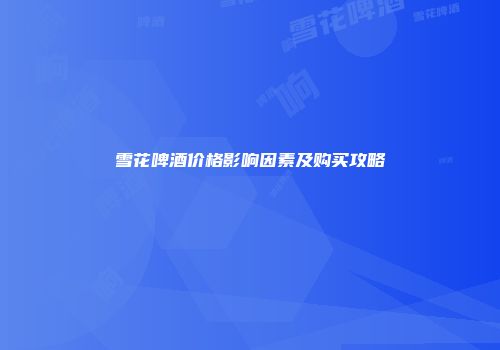 雪花啤酒价格影响因素及购买攻略
