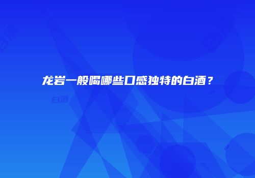 龙岩一般喝哪些口感独特的白酒？