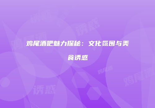 鸡尾酒吧魅力探秘：文化氛围与美食诱惑